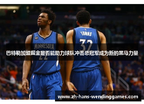 巴特勒加盟掘金是否能助力球队冲击总冠军成为新的黑马力量